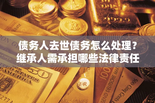 武汉债务人去世债务怎么处理？继承人需承担哪些法律责任？
