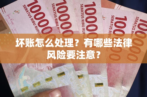 武汉坏账怎么处理？有哪些法律风险要注意？