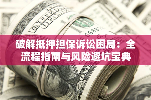 武汉破解抵押担保诉讼困局:全流程指南与风险避坑宝典 武汉破解抵押担保诉讼困局:全流程指南与风险避坑宝典