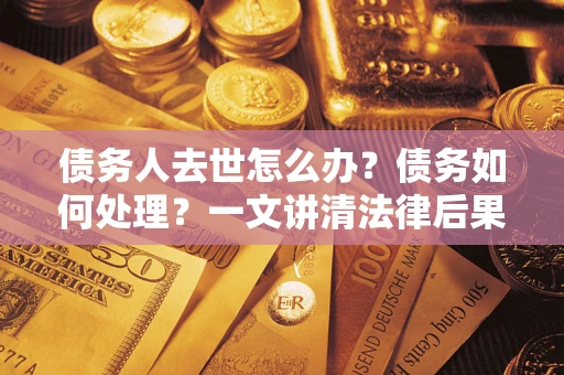 武汉债务人去世怎么办？债务如何处理？一文讲清法律后果