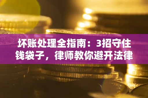 武汉坏账处理全指南：3招守住钱袋子，律师教你避开法律雷区