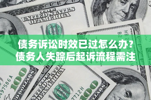 武汉债务诉讼时效已过怎么办？债务人失踪后起诉流程需注意什么？