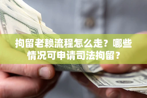 武汉拘留老赖流程怎么走?哪些情况可申请司法拘留? 武汉拘留老赖流程怎么走?哪些情况可申请司法拘留?