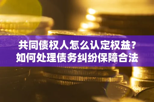 武汉共同债权人怎么认定权益？如何处理债务纠纷保障合法权益？