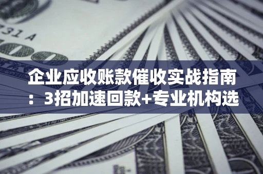 武汉企业应收账款催收实战指南：3招加速回款+专业机构选择避坑