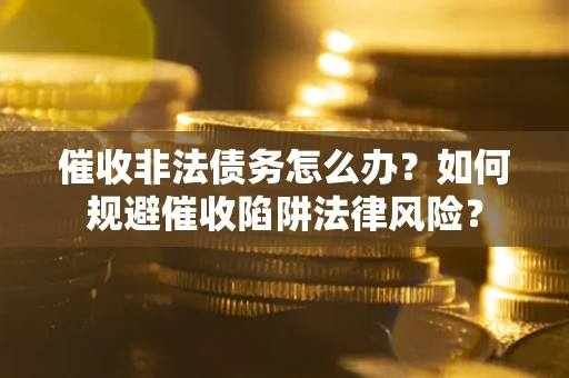 武汉催收非法债务怎么办？如何规避催收陷阱法律风险？