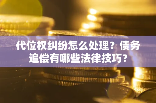 武汉代位权纠纷怎么处理？债务追偿有哪些法律技巧？