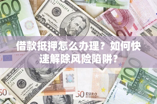 武汉借款抵押怎么办理？如何快速解除风险陷阱？