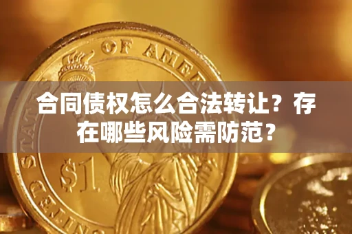 武汉合同债权怎么合法转让？存在哪些风险需防范？
