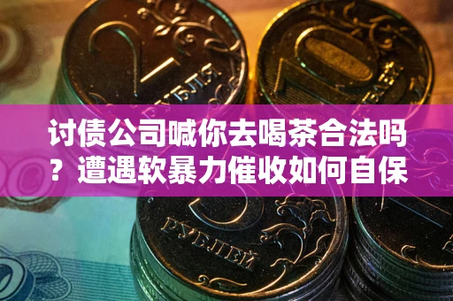 武汉讨债公司喊你去喝茶合法吗？遭遇软暴力催收如何自保？