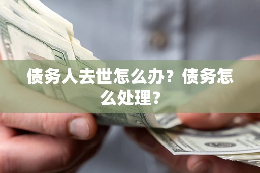 武汉债务人去世怎么办？债务怎么处理？