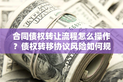 武汉合同债权转让流程怎么操作？债权转移协议风险如何规避？