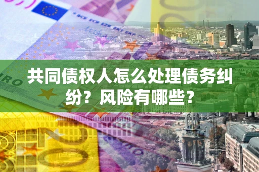 武汉共同债权人怎么处理债务纠纷？风险有哪些？