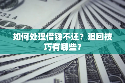 武汉如何处理借钱不还？追回技巧有哪些？