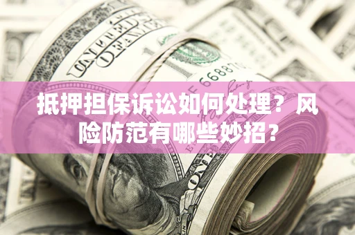 武汉抵押担保诉讼如何处理？风险防范有哪些妙招？