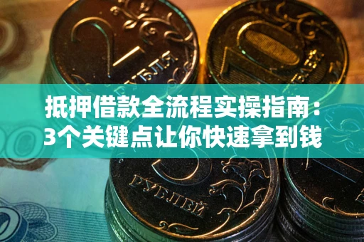 武汉抵押借款全流程实操指南：3个关键点让你快速拿到钱