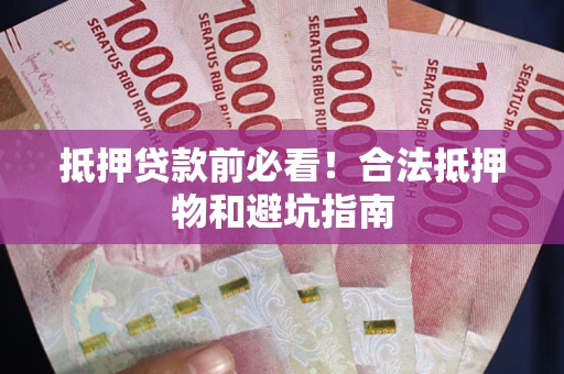 武汉抵押贷款前必看！合法抵押物和避坑指南
