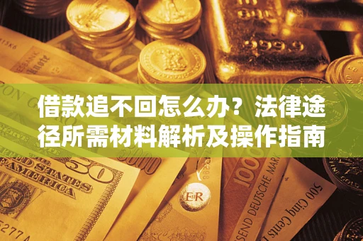 武汉借款追不回怎么办?法律途径所需材料解析及操作指南 武汉借款追不回怎么办?法律途径所需材料解析及操作指南
