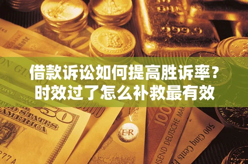 武汉借款诉讼如何提高胜诉率？时效过了怎么补救最有效