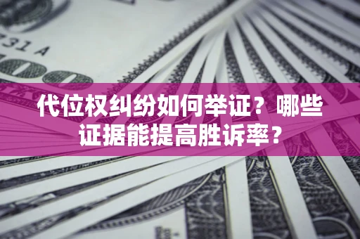 武汉代位权纠纷如何举证？哪些证据能提高胜诉率？
