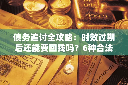 武汉债务追讨全攻略：时效过期后还能要回钱吗？6种合法手段助你维权