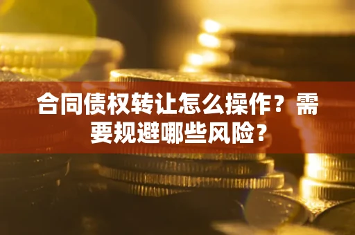 武汉合同债权转让怎么操作？需要规避哪些风险？