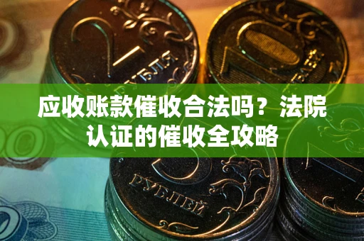 武汉应收账款催收合法吗？法院认证的催收全攻略