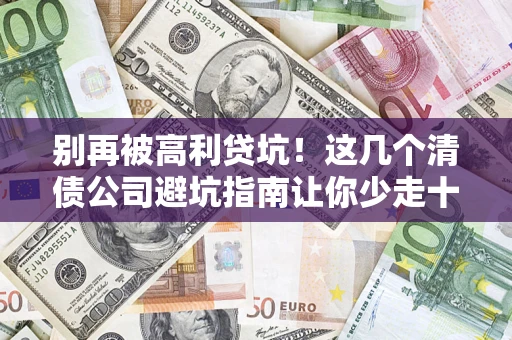 武汉别再被高利贷坑！这几个清债公司避坑指南让你少走十年弯路