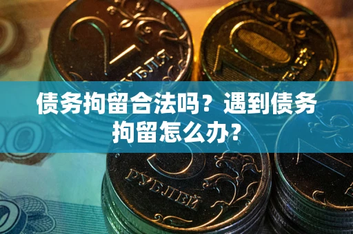 武汉债务拘留合法吗？遇到债务拘留怎么办？