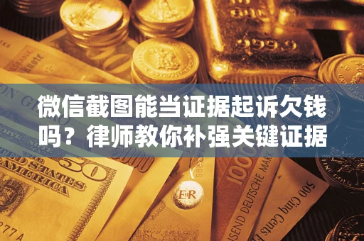 武汉微信截图能当证据起诉欠钱吗？律师教你补强关键证据