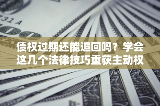 武汉债权过期还能追回吗？学会这几个法律技巧重获主动权
