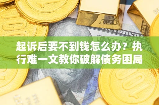 武汉起诉后要不到钱怎么办？执行难一文教你破解债务困局