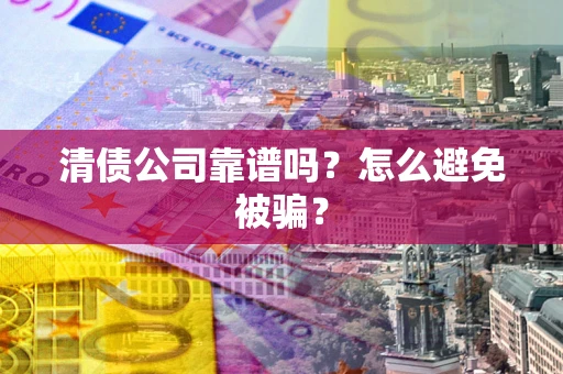 武汉清债公司靠谱吗？怎么避免被骗？
