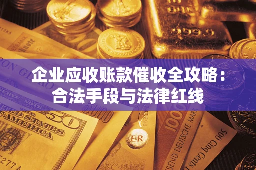 武汉企业应收账款催收全攻略：合法手段与法律红线