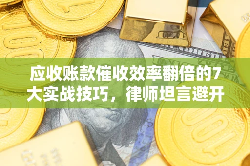 武汉应收账款催收效率翻倍的7大实战技巧，律师坦言避开这些法律雷区最关键