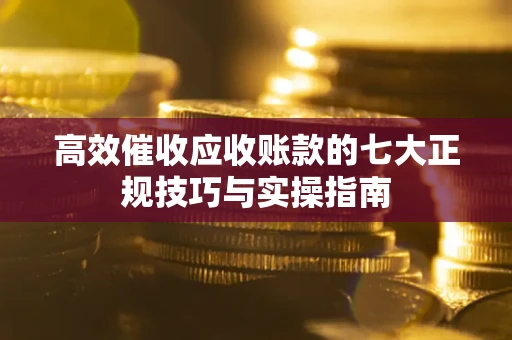 武汉高效催收应收账款的七大正规技巧与实操指南