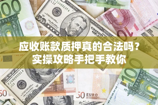 武汉应收账款质押真的合法吗？实操攻略手把手教你