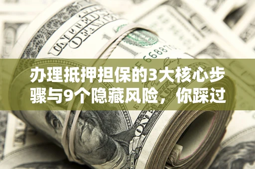 武汉办理抵押担保的3大核心步骤与9个隐藏风险，你踩过哪个坑？