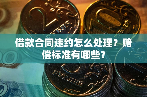 武汉借款合同违约怎么处理？赔偿标准有哪些？