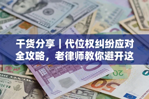武汉干货分享｜代位权纠纷应对全攻略，老律师教你避开这5大雷区