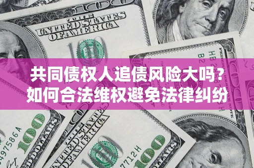 武汉共同债权人追债风险大吗?如何合法维权避免法律纠纷? 武汉共同债权人追债风险大吗?如何合法维权避免法律纠纷?