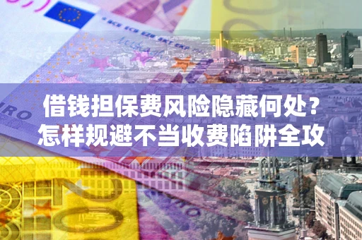 武汉借钱担保费风险隐藏何处？怎样规避不当收费陷阱全攻略！