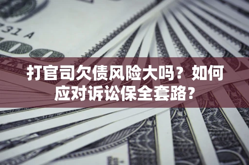 武汉打官司欠债风险大吗？如何应对诉讼保全套路？