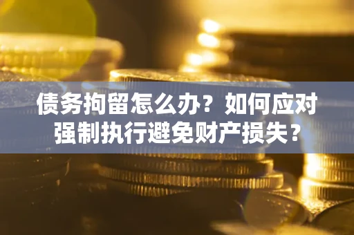 武汉债务拘留怎么办？如何应对强制执行避免财产损失？