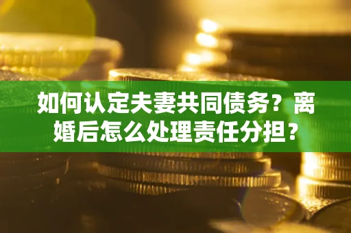 武汉如何认定夫妻共同债务？离婚后怎么处理责任分担？