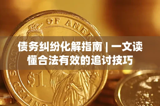 武汉债务纠纷化解指南 | 一文读懂合法有效的追讨技巧