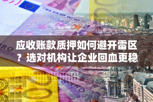 武汉应收账款质押如何避开雷区？选对机构让企业回血更稳