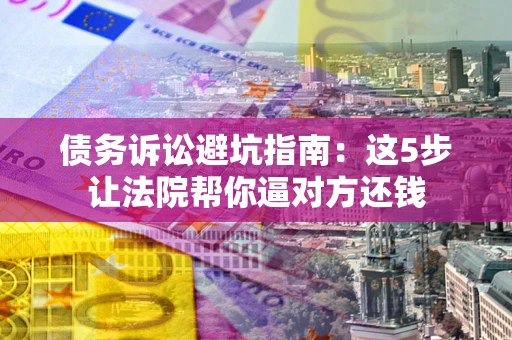 武汉债务诉讼避坑指南：这5步让法院帮你逼对方还钱