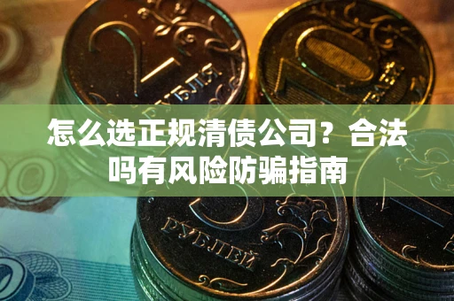 武汉怎么选正规清债公司？合法吗有风险防骗指南