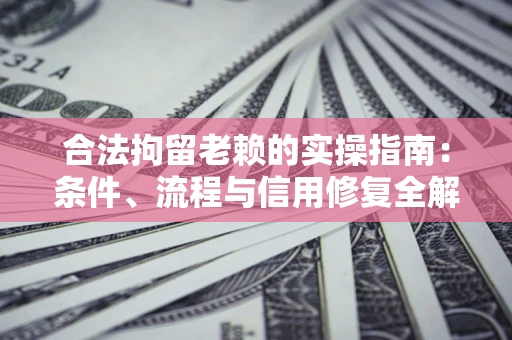 武汉合法拘留老赖的实操指南:条件、流程与信用修复全解析 武汉合法拘留老赖的实操指南:条件、流程与信用修复全解析